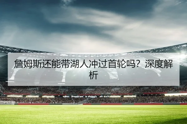 詹姆斯还能带湖人冲过首轮吗？深度解析