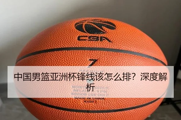 中国男篮亚洲杯锋线该怎么排？深度解析