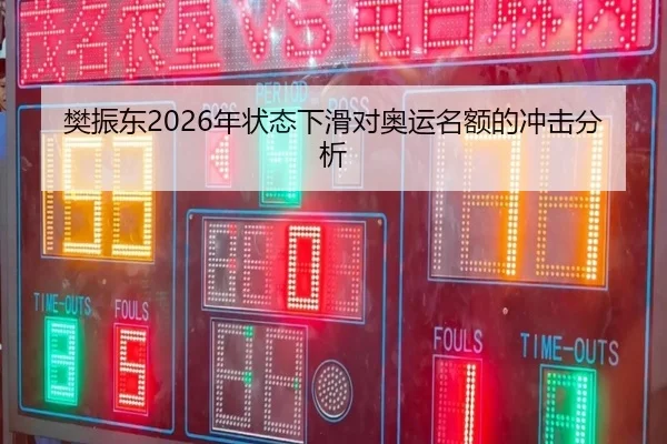 樊振东2026年状态下滑对奥运名额的冲击分析