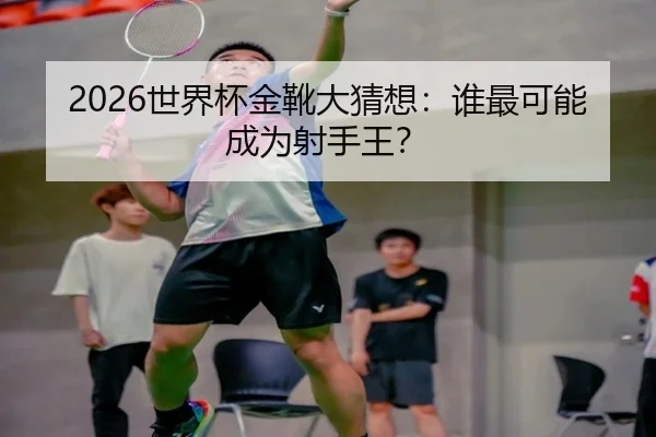 2026世界杯金靴大猜想：谁最可能成为射手王？