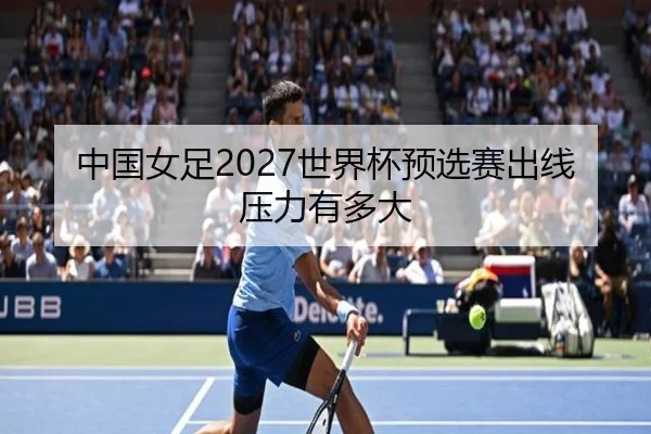 中国女足2027世界杯预选赛出线压力有多大